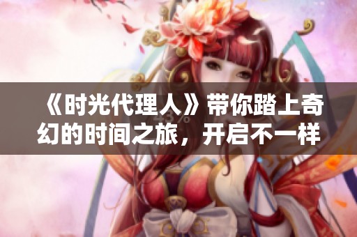 《时光代理人》带你踏上奇幻的时间之旅，开启不一样的记忆与故事