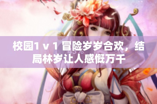 校园1 v 1 冒险岁岁合欢，结局林岁让人感慨万千