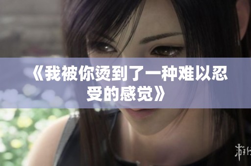 《我被你烫到了一种难以忍受的感觉》