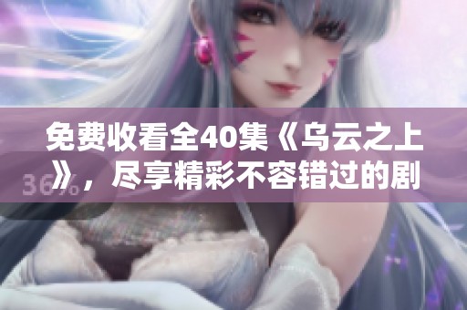 免费收看全40集《乌云之上》，尽享精彩不容错过的剧情体验