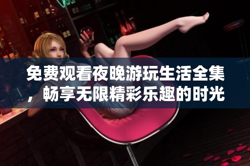 免费观看夜晚游玩生活全集，畅享无限精彩乐趣的时光