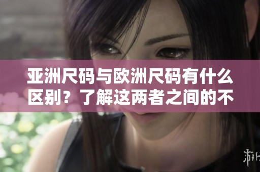 亚洲尺码与欧洲尺码有什么区别？了解这两者之间的不同之处非常重要。