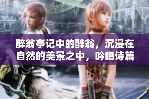醉翁亭记中的醉翁，沉浸在自然的美景之中，吟唱诗篇。
