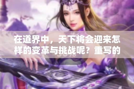 在道界中，天下将会迎来怎样的变革与挑战呢？重写的故事等待你的探索。