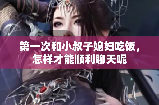 第一次和小叔子媳妇吃饭，怎样才能顺利聊天呢