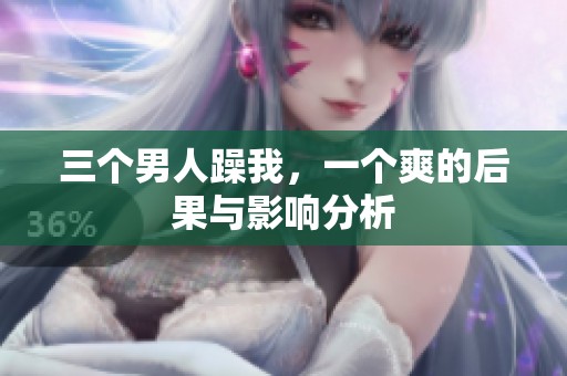 三个男人躁我，一个爽的后果与影响分析