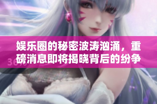 娱乐圈的秘密波涛汹涌，重磅消息即将揭晓背后的纷争与新动态