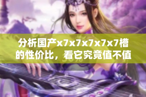 分析国产x7x7x7x7x7槽的性价比，看它究竟值不值得购买