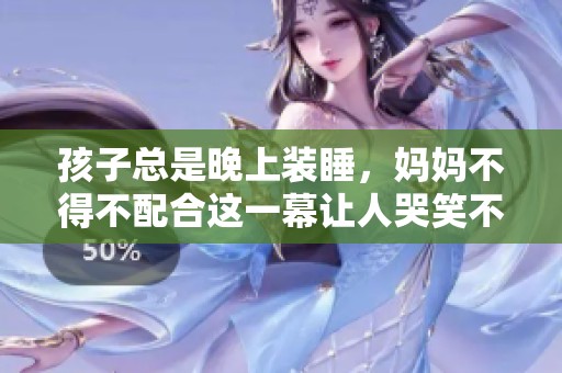 孩子总是晚上装睡，妈妈不得不配合这一幕让人哭笑不得