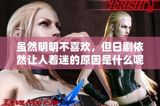 虽然明明不喜欢，但日剧依然让人着迷的原因是什么呢