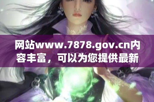网站www.7878.gov.cn内容丰富，可以为您提供最新资讯与服务信息。