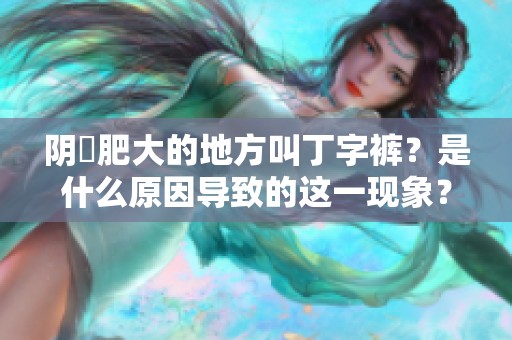 阴脣肥大的地方叫丁字裤？是什么原因导致的这一现象？