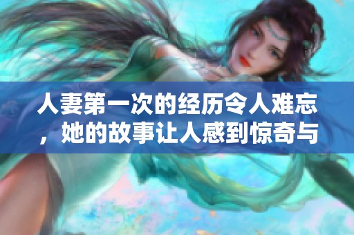 人妻第一次的经历令人难忘，她的故事让人感到惊奇与触动。