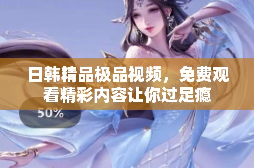 日韩精品极品视频，免费观看精彩内容让你过足瘾