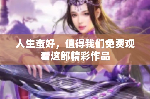 人生蛮好，值得我们免费观看这部精彩作品
