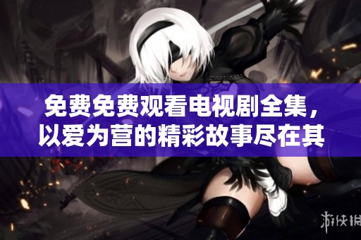 免费免费观看电视剧全集，以爱为营的精彩故事尽在其中