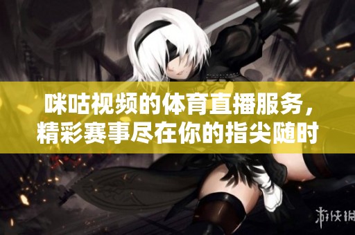 咪咕视频的**直播服务，精彩赛事尽在你的指尖随时观看