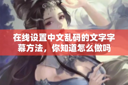 在线设置中文乱码的文字字幕方法，你知道怎么做吗