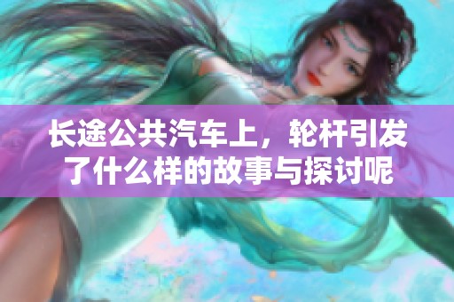 长途公共汽车上，轮杆引发了什么样的故事与探讨呢