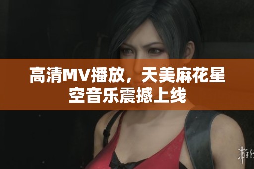 高清MV播放，天美麻花星空音乐震撼上线