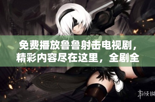 免费播放鲁鲁射击电视剧，精彩内容尽在这里，全剧全集任你观看