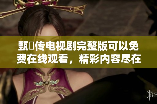 甄嬛传电视剧完整版可以免费在线观看，精彩内容尽在此处等你来发现！