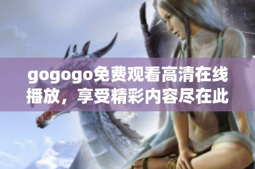 gogogo免费观看高清在线播放，享受精彩内容尽在此处