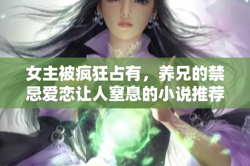 女主被疯狂占有，养兄的禁忌爱恋让人窒息的小说推荐