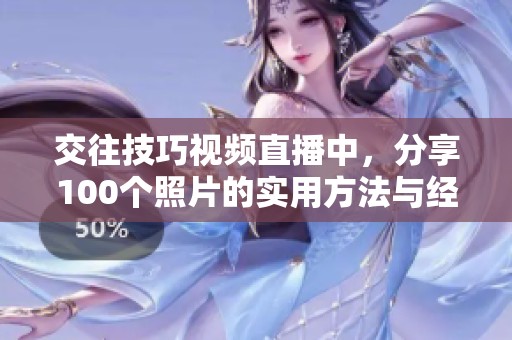 交往技巧视频直播中，分享100个照片的实用方法与经验