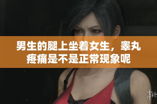 男生的腿上坐着女生，睾丸疼痛是不是正常现象呢
