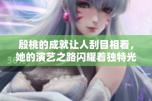殷桃的成就让人刮目相看，她的演艺之路闪耀着独特光彩