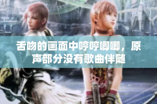 舌吻的画面中哼哼唧唧，原声部分没有歌曲伴随