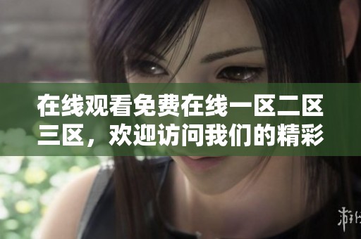 在线观看免费在线一区二区三区，欢迎访问我们的精彩内容平台！