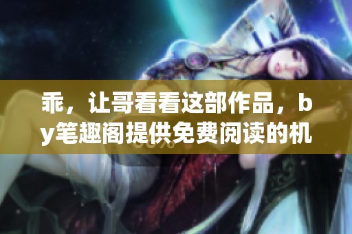 乖，让哥看看这部作品，by笔趣阁提供免费阅读的机会
