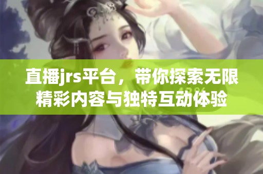 直播jrs平台，带你探索无限精彩内容与独特互动体验