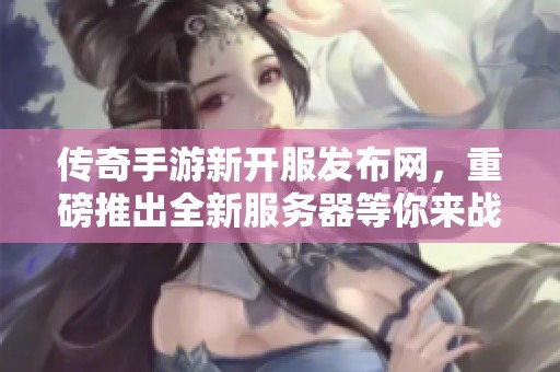 传奇手游新开服发布网，重磅推出全新服务器等你来战！