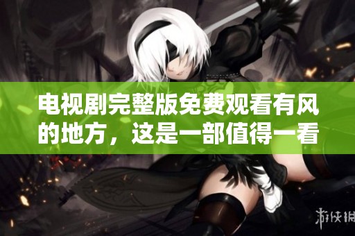 电视剧完整版免费观看有风的地方，这是一部值得一看的作品