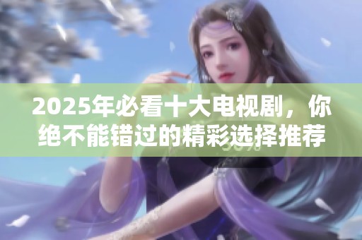 2025年必看十大电视剧，你绝不能错过的精彩选择推荐