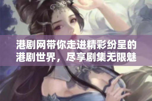 港剧网带你走进精彩纷呈的港剧世界，尽享剧集无限魅力与乐趣！