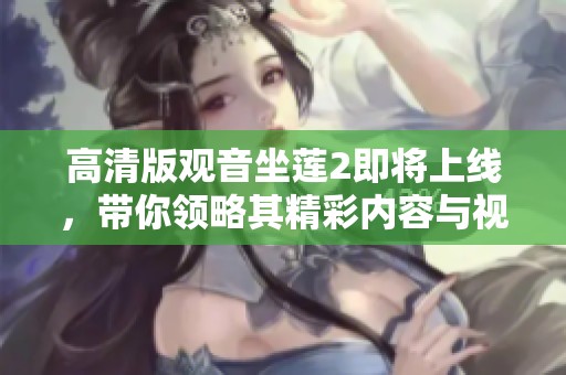 高清版观音坐莲2即将上线，带你领略其精彩内容与视觉盛宴