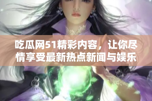 吃瓜网51精彩内容，让你尽情享受最新热点新闻与娱乐资讯！