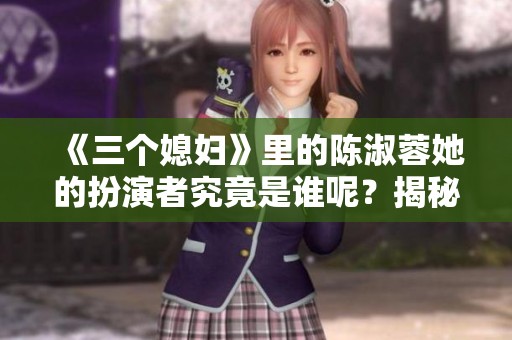 《三个媳妇》里的陈淑蓉她的扮演者究竟是谁呢？揭秘角色背后的演员。