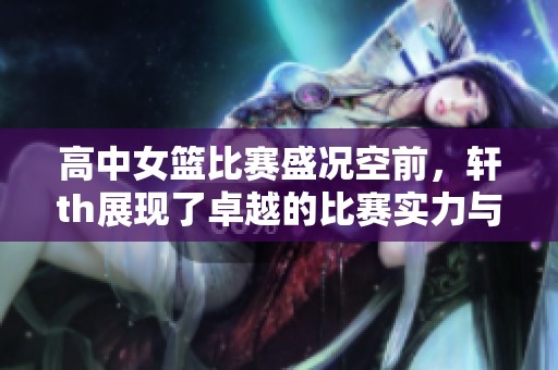 高中女篮比赛盛况空前，轩th展现了卓越的比赛实力与风采