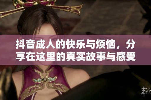 抖音**的快乐与烦恼，分享在这里的真实故事与感受