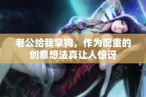 老公给我拿狗，作为配重的创意想法真让人惊讶