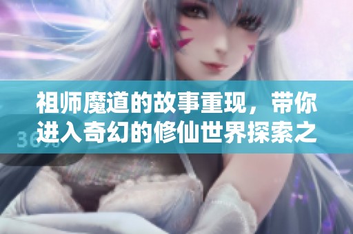 祖师魔道的故事重现，带你进入奇幻的修仙世界探索之旅