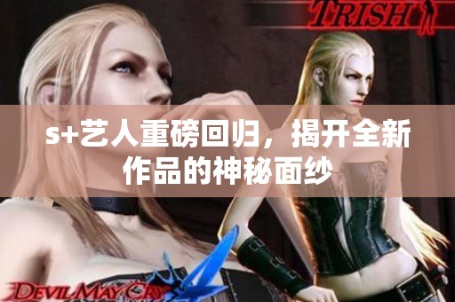 s+艺人重磅回归，揭开全新作品的神秘面纱