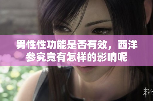 男性性功能是否有效，西洋参究竟有怎样的影响呢