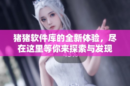 猪猪软件库的全新体验，尽在这里等你来探索与发现