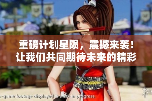重磅计划星陨，震撼来袭！让我们共同期待未来的精彩！